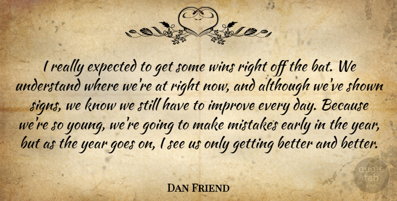 Dan Friend Quote About Although, Early, Expected, Goes, Improve: I Really Expected To Get...