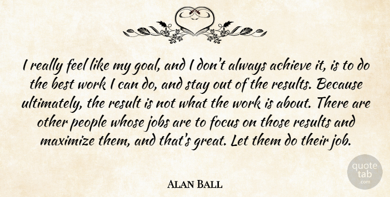 Alan Ball Quote About Achieve, Best, Focus, Great, Jobs: I Really Feel Like My...