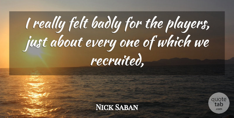 Nick Saban Quote About Badly, Felt: I Really Felt Badly For...