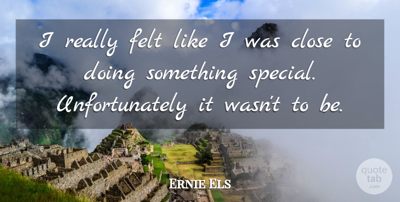 Ernie Els Quote About Close, Felt: I Really Felt Like I...