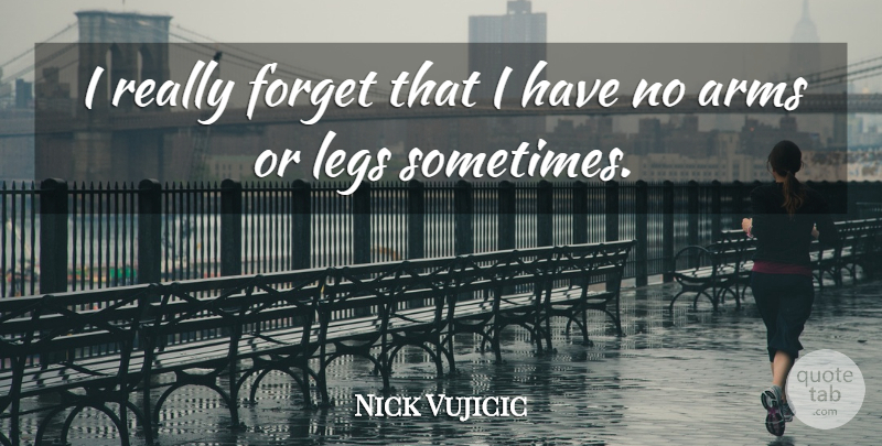 Nick Vujicic Quote About Arms, Legs, Forget: I Really Forget That I...