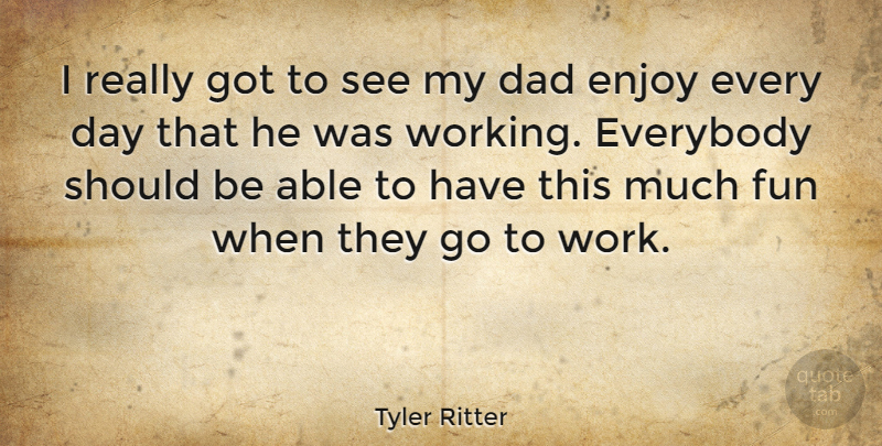 Tyler Ritter Quote About Dad, Enjoy, Everybody, Work: I Really Got To See...