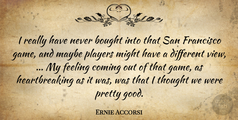 Ernie Accorsi Quote About Bought, Coming, Feeling, Francisco, Maybe: I Really Have Never Bought...