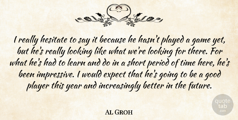 Al Groh Quote About Expect, Game, Good, Hesitate, Learn: I Really Hesitate To Say...