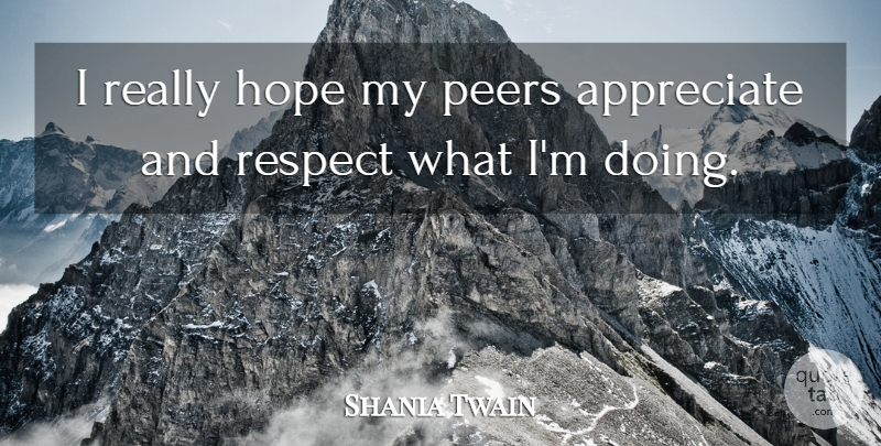Shania Twain Quote About Appreciate, Peers: I Really Hope My Peers...