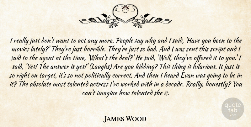 James Wood Quote About Absolute, Act, Actress, Agent, Answer: I Really Just Dont Want...