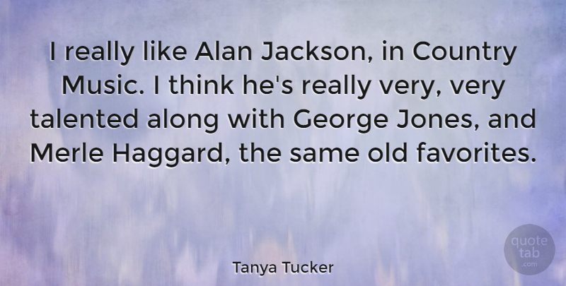 Tanya Tucker Quote About Country, Thinking, George Jones: I Really Like Alan Jackson...