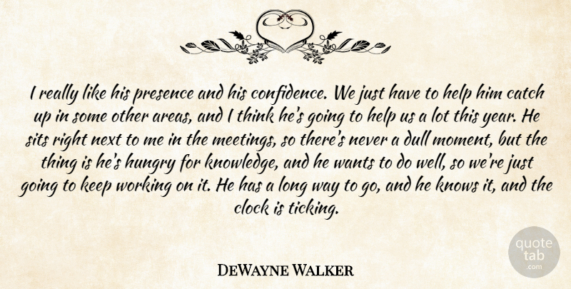 DeWayne Walker Quote About Catch, Clock, Dull, Help, Hungry: I Really Like His Presence...