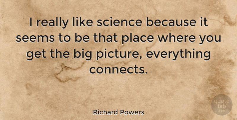 Richard Powers Quote About Bigs, Big Picture, Seems: I Really Like Science Because...