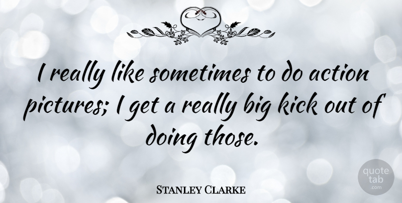 Stanley Clarke Quote About Action, Sometimes, Bigs: I Really Like Sometimes To...