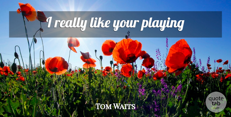 Tom Waits Quote About Piano, Like You, Really Like You: I Really Like Your Playing...