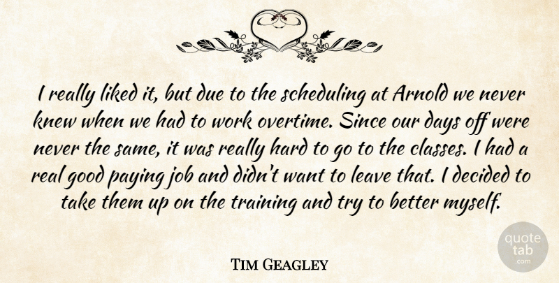 Tim Geagley Quote About Arnold, Days, Decided, Due, Good: I Really Liked It But...