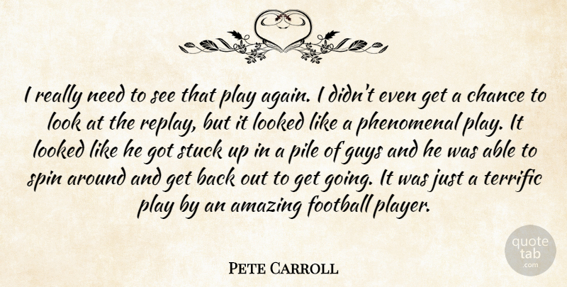 Pete Carroll Quote About Amazing, Chance, Football, Guys, Looked: I Really Need To See...