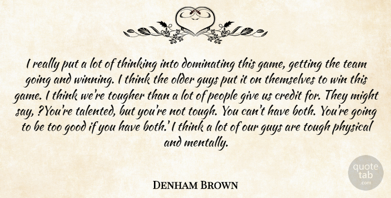 Denham Brown Quote About Credit, Dominating, Good, Guys, Might: I Really Put A Lot...