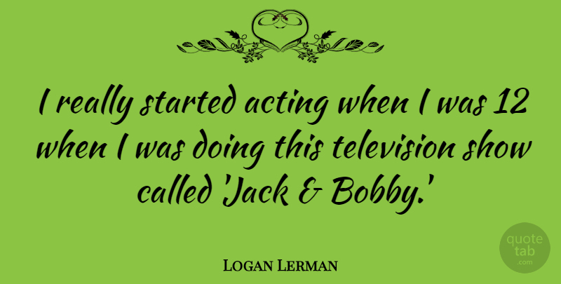 Logan Lerman Quote About Acting, Television, Shows: I Really Started Acting When...