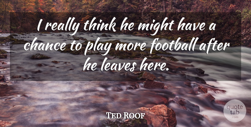 Ted Roof Quote About Chance, Football, Leaves, Might: I Really Think He Might...