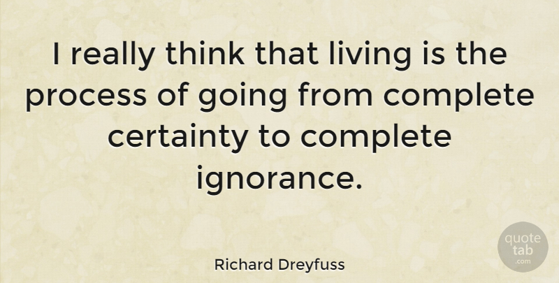 Richard Dreyfuss Quote About Ignorance, Thinking, Process: I Really Think That Living...