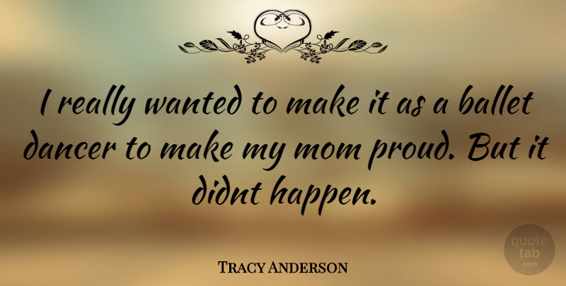 Tracy Anderson Quote About Mom, Dancer, Ballet: I Really Wanted To Make...