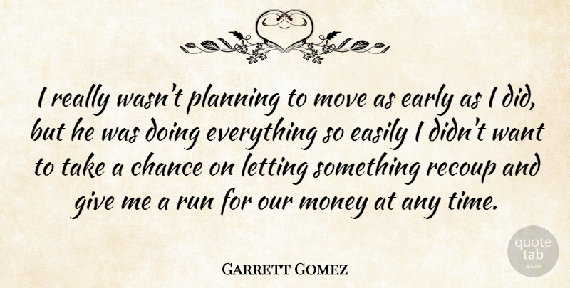 Garrett Gomez Quote About Chance, Early, Easily, Letting, Money: I Really Wasnt Planning To...