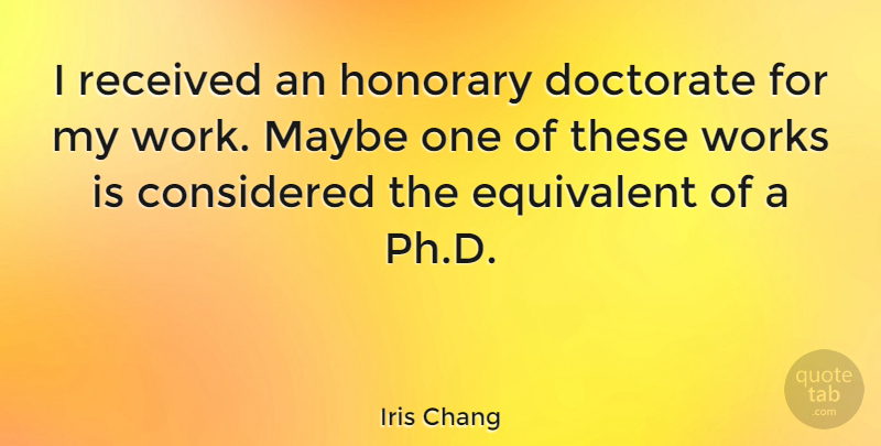 Iris Chang Quote About Considered, Equivalent, Maybe, Received, Works: I Received An Honorary Doctorate...