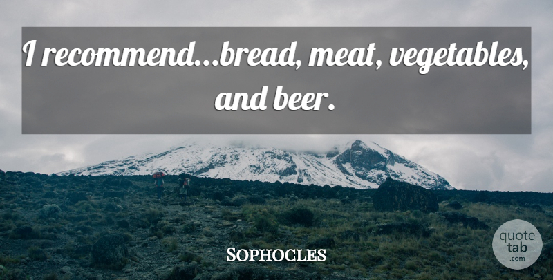 Sophocles Quote About Beer, Vegetables, Bread: I Recommendbread Meat Vegetables And...
