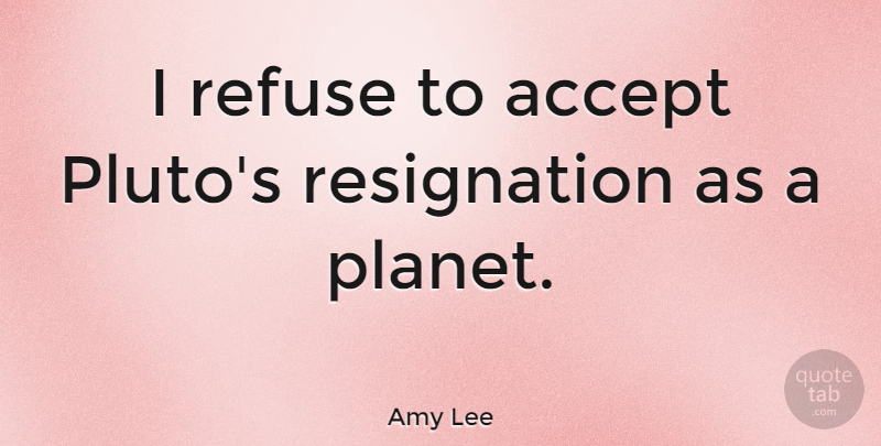 Amy Lee Quote About Pluto, Accepting, Planets: I Refuse To Accept Plutos...