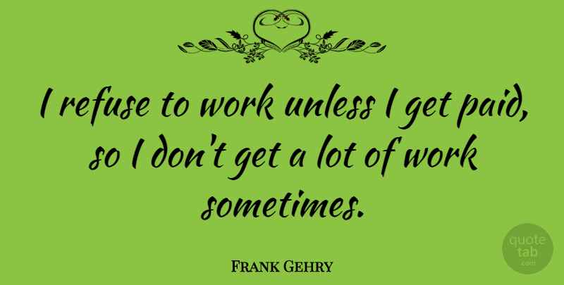 Frank Gehry Quote About Sometimes, Refuse, Paid: I Refuse To Work Unless...