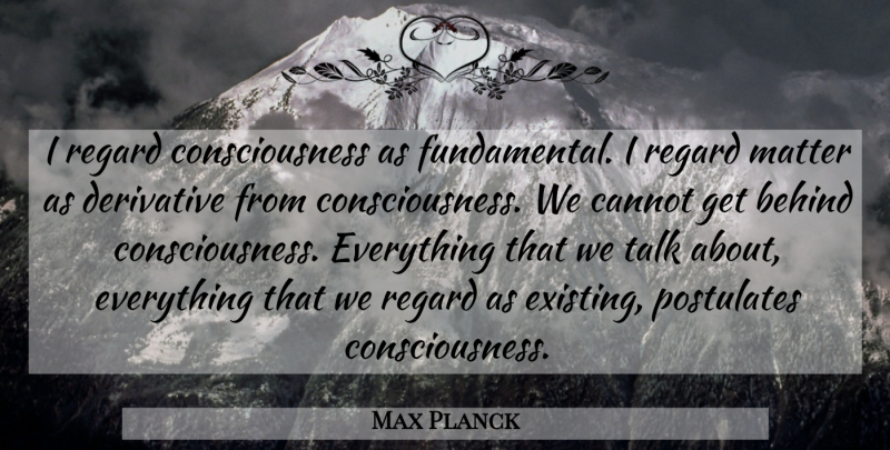 Max Planck Quote About Fundamentals, Matter, Derivatives: I Regard Consciousness As Fundamental...