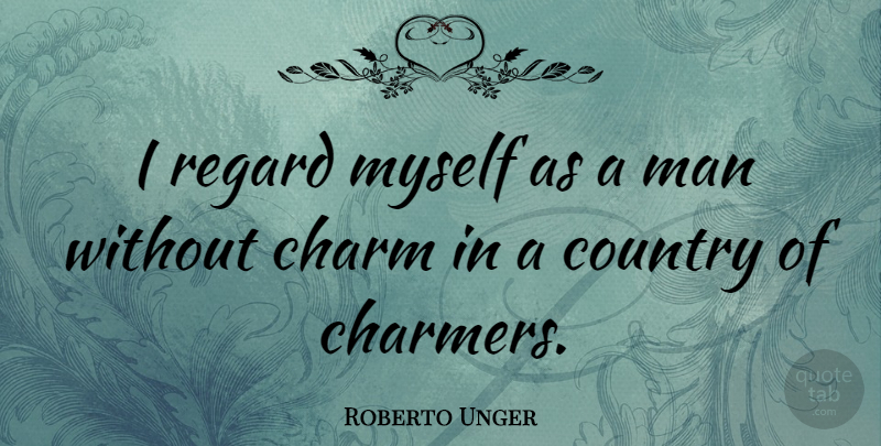 Roberto Unger Quote About Country, Men, Charm: I Regard Myself As A...