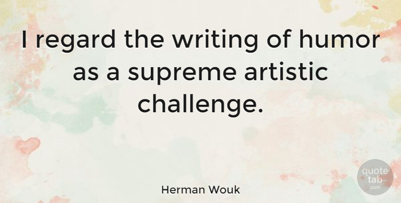 Herman Wouk Quote About Writing, Challenges, Artistic: I Regard The Writing Of...