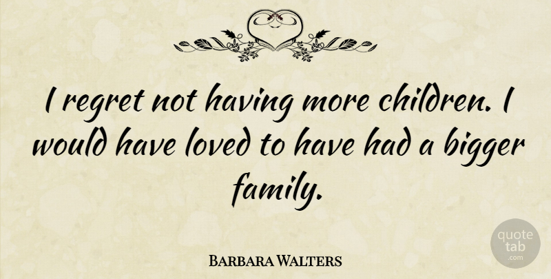 Barbara Walters Quote About Bigger, Family: I Regret Not Having More...