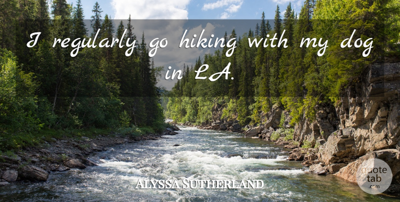 Alyssa Sutherland Quote About undefined: I Regularly Go Hiking With...