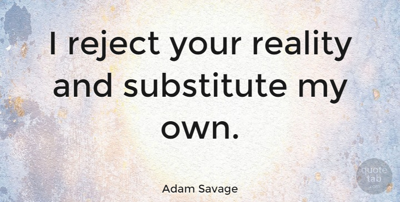 Adam Savage Quote About Reality, Intelligence, Fierce: I Reject Your Reality And...