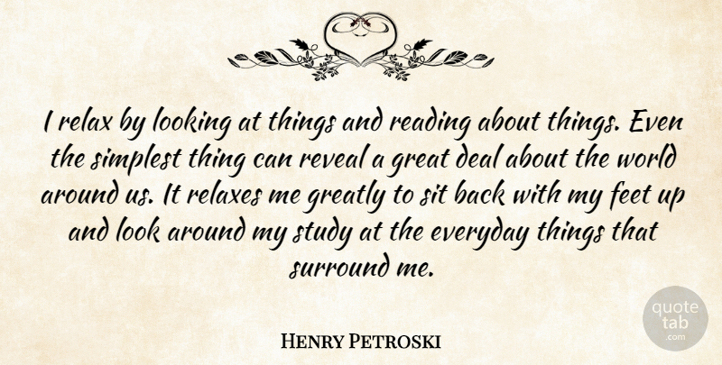 Henry Petroski Quote About Deal, Everyday, Feet, Great, Greatly: I Relax By Looking At...