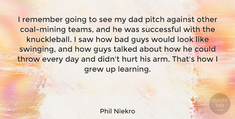 Phil Niekro Quote About Against, Bad, Dad, Grew, Guys: I Remember Going To See...