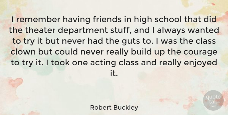 Robert Buckley Quote About Build, Class, Clown, Courage, Department: I Remember Having Friends In...