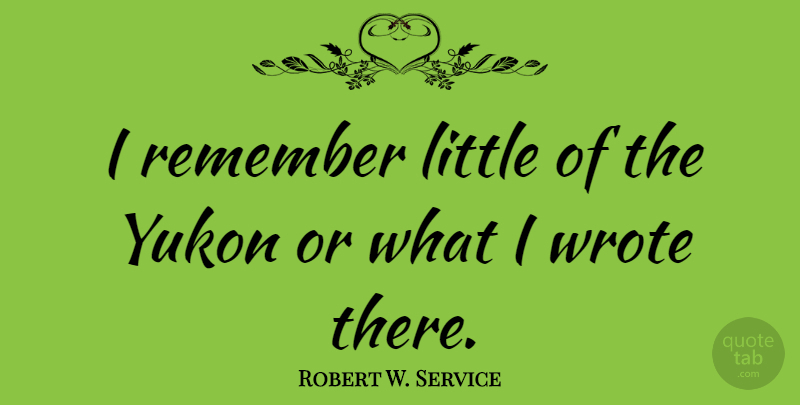 Robert W. Service Quote About Yukon, Littles, Remember: I Remember Little Of The...