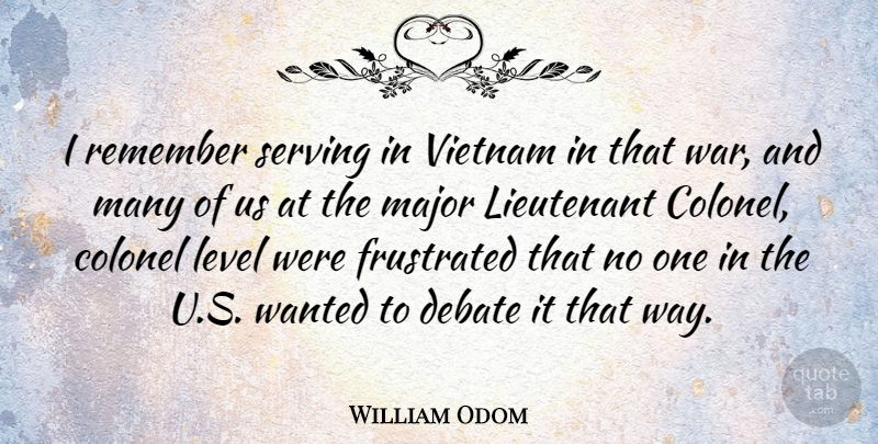 William Odom Quote About Colonel, Frustrated, Level, Lieutenant, Major: I Remember Serving In Vietnam...