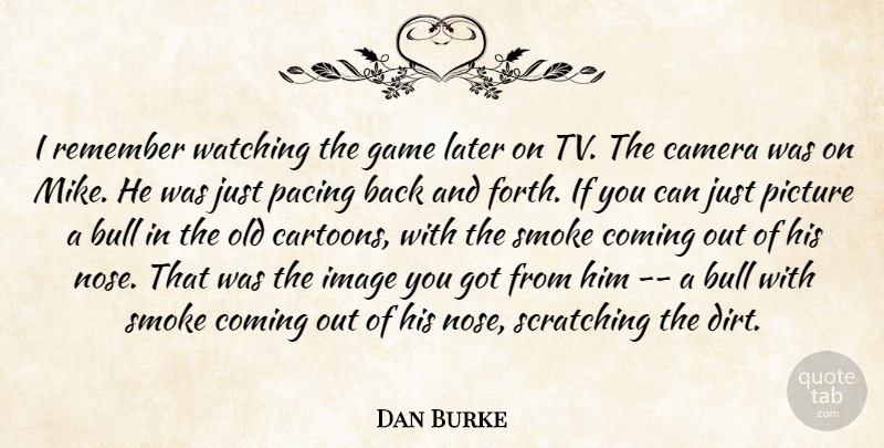Dan Burke Quote About Bull, Camera, Coming, Game, Image: I Remember Watching The Game...