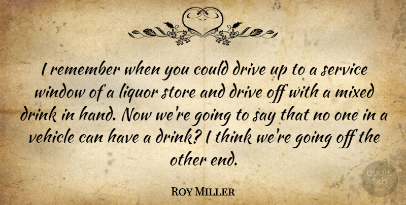 Roy Miller Quote About Drink, Drive, Liquor, Mixed, Remember: I Remember When You Could...
