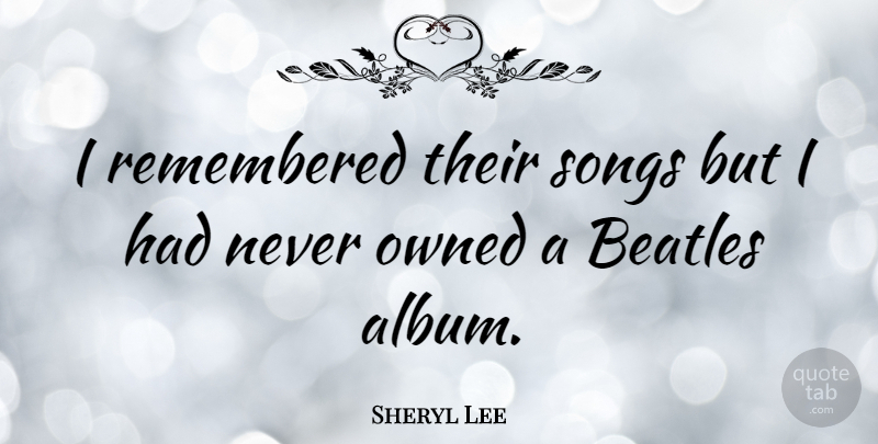 Sheryl Lee Quote About Song, Albums, Remembered: I Remembered Their Songs But...