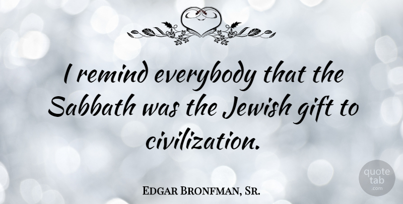 Edgar Bronfman, Sr. Quote About Civilization, Sabbath: I Remind Everybody That The...