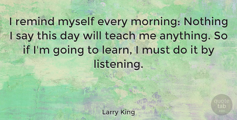 Larry King Quote About Good Morning, Good Day, Effective Listening: I Remind Myself Every Morning...