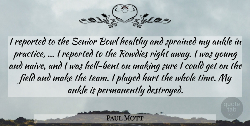 Paul Mott Quote About Ankle, Bowl, Field, Healthy, Hurt: I Reported To The Senior...