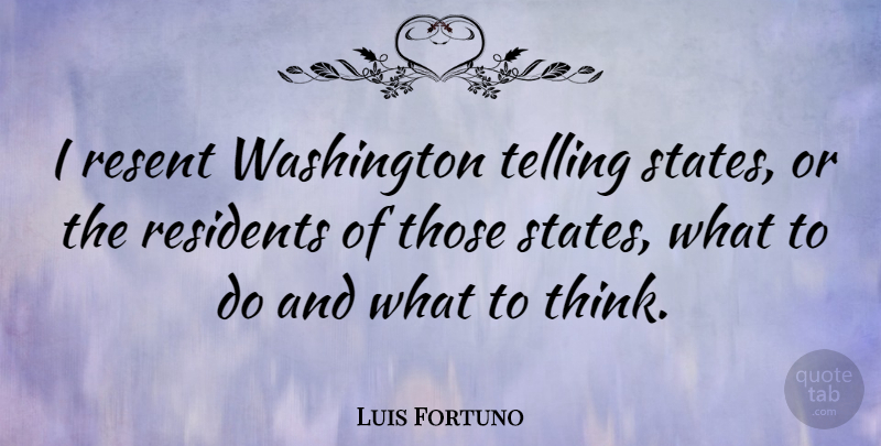 Luis Fortuno Quote About Thinking, States, Residents: I Resent Washington Telling States...