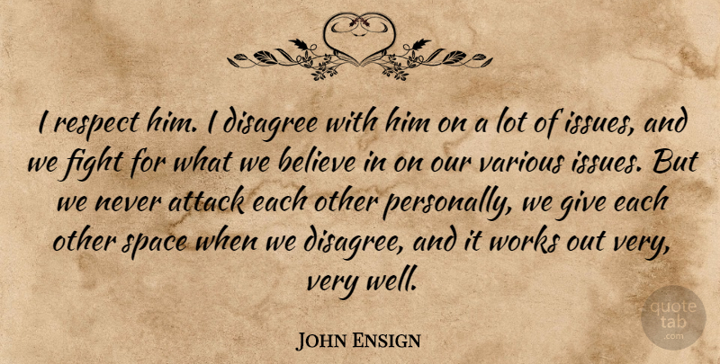 John Ensign Quote About Attack, Believe, Disagree, Fight, Respect: I Respect Him I Disagree...
