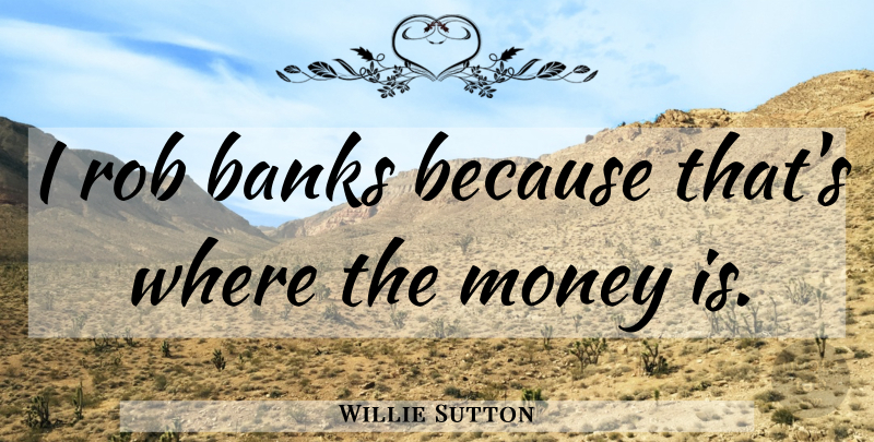 Willie Sutton Quote About Money, Robbing, Financial Advisor: I Rob Banks Because Thats...