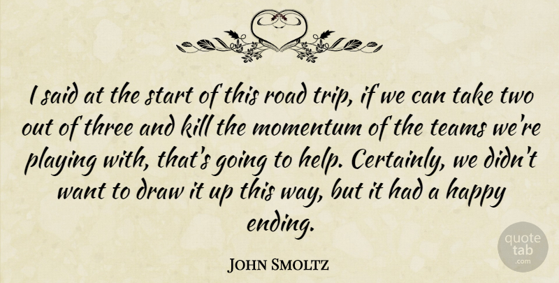 John Smoltz Quote About Draw, Happy, Momentum, Playing, Road: I Said At The Start...