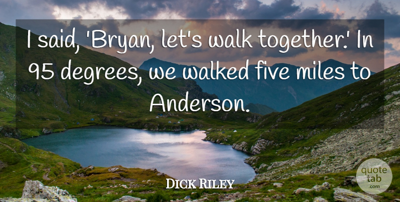 Dick Riley Quote About Five, Miles, Walk, Walked: I Said Bryan Lets Walk...