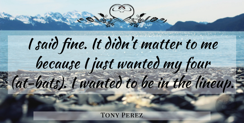 Tony Perez Quote About Four, Matter: I Said Fine It Didnt...